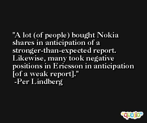 A lot (of people) bought Nokia shares in anticipation of a stronger-than-expected report. Likewise, many took negative positions in Ericsson in anticipation [of a weak report]. -Per Lindberg