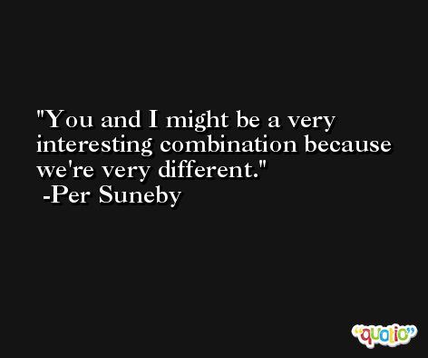 You and I might be a very interesting combination because we're very different. -Per Suneby