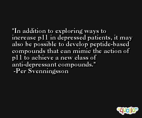 In addition to exploring ways to increase p11 in depressed patients, it may also be possible to develop peptide-based compounds that can mimic the action of p11 to achieve a new class of anti-depressant compounds. -Per Svenningsson
