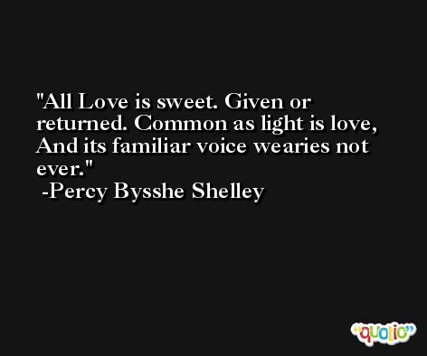 All Love is sweet. Given or returned. Common as light is love, And its familiar voice wearies not ever. -Percy Bysshe Shelley