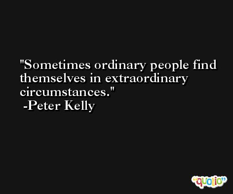 Sometimes ordinary people find themselves in extraordinary circumstances. -Peter Kelly