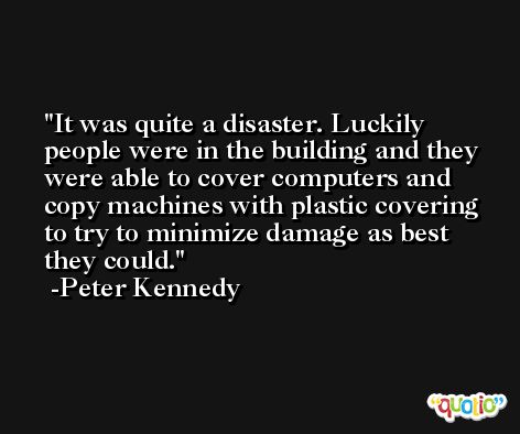 It was quite a disaster. Luckily people were in the building and they were able to cover computers and copy machines with plastic covering to try to minimize damage as best they could. -Peter Kennedy