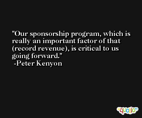 Our sponsorship program, which is really an important factor of that (record revenue), is critical to us going forward. -Peter Kenyon