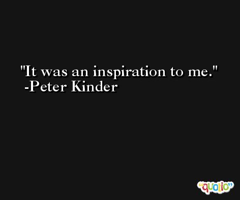 It was an inspiration to me. -Peter Kinder