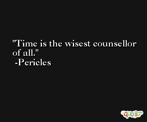 Time is the wisest counsellor of all. -Pericles