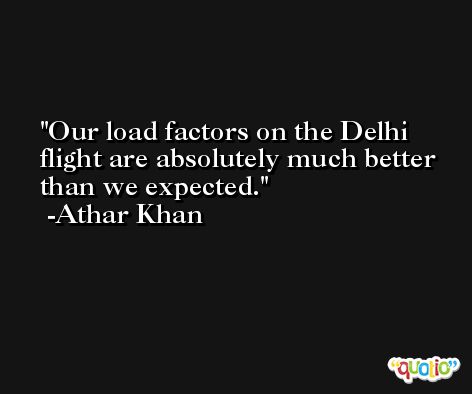 Our load factors on the Delhi flight are absolutely much better than we expected. -Athar Khan