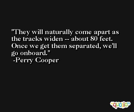 They will naturally come apart as the tracks widen -- about 80 feet. Once we get them separated, we'll go onboard. -Perry Cooper