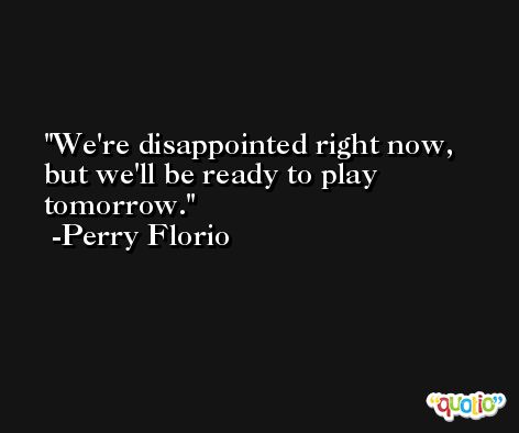 We're disappointed right now, but we'll be ready to play tomorrow. -Perry Florio