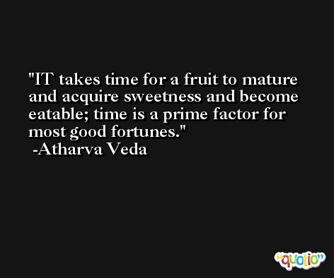 IT takes time for a fruit to mature and acquire sweetness and become eatable; time is a prime factor for most good fortunes. -Atharva Veda