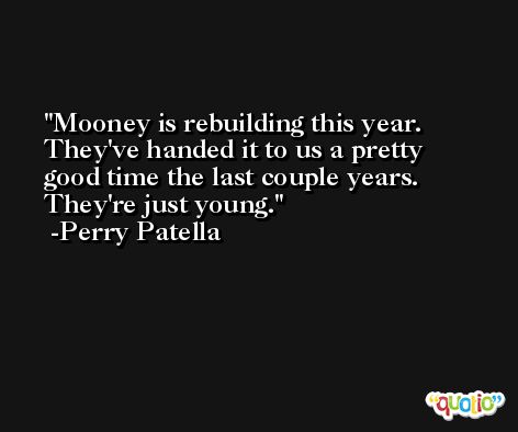 Mooney is rebuilding this year. They've handed it to us a pretty good time the last couple years. They're just young. -Perry Patella