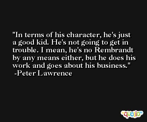 In terms of his character, he's just a good kid. He's not going to get in trouble. I mean, he's no Rembrandt by any means either, but he does his work and goes about his business. -Peter Lawrence
