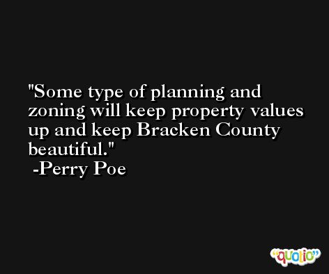 Some type of planning and zoning will keep property values up and keep Bracken County beautiful. -Perry Poe