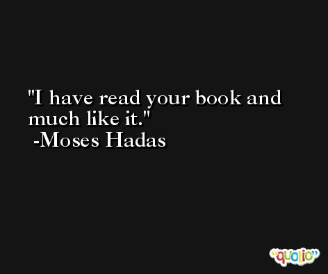 I have read your book and much like it. -Moses Hadas