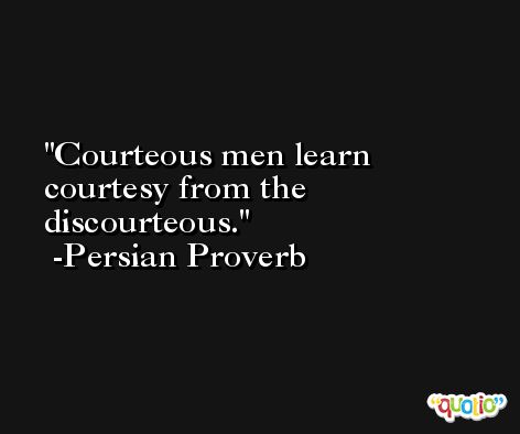 Courteous men learn courtesy from the discourteous. -Persian Proverb