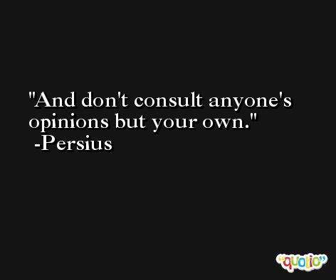 And don't consult anyone's opinions but your own. -Persius