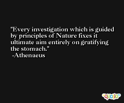 Every investigation which is guided by principles of Nature fixes it ultimate aim entirely on gratifying the stomach. -Athenaeus
