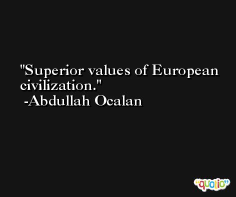 Superior values of European civilization. -Abdullah Ocalan