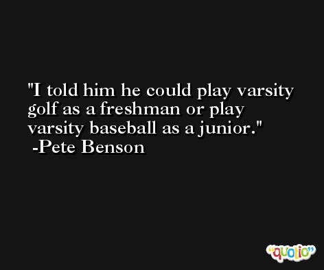 I told him he could play varsity golf as a freshman or play varsity baseball as a junior. -Pete Benson