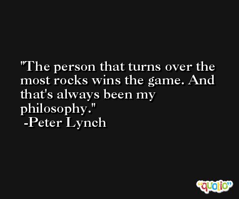 The person that turns over the most rocks wins the game. And that's always been my philosophy. -Peter Lynch