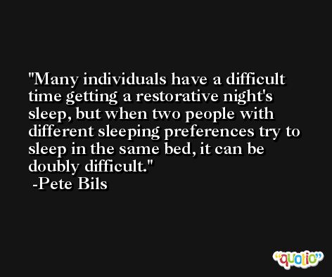 Many individuals have a difficult time getting a restorative night's sleep, but when two people with different sleeping preferences try to sleep in the same bed, it can be doubly difficult. -Pete Bils