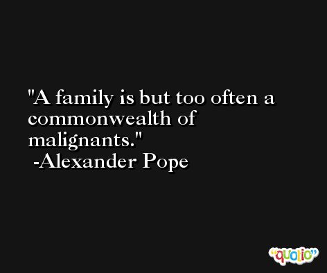 A family is but too often a commonwealth of malignants. -Alexander Pope