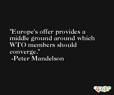 Europe's offer provides a middle ground around which WTO members should converge. -Peter Mandelson