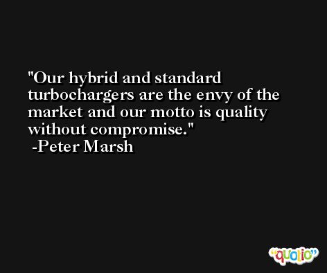 Our hybrid and standard turbochargers are the envy of the market and our motto is quality without compromise. -Peter Marsh