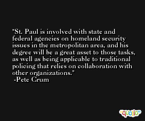 St. Paul is involved with state and federal agencies on homeland security issues in the metropolitan area, and his degree will be a great asset to those tasks, as well as being applicable to traditional policing that relies on collaboration with other organizations. -Pete Crum