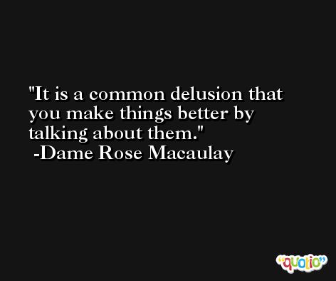 It is a common delusion that you make things better by talking about them. -Dame Rose Macaulay