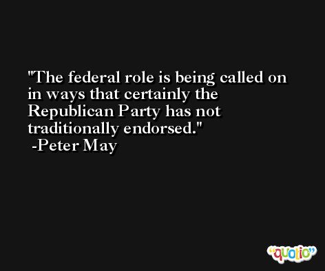 The federal role is being called on in ways that certainly the Republican Party has not traditionally endorsed. -Peter May