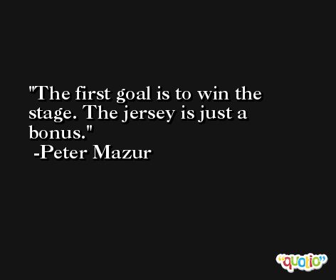 The first goal is to win the stage. The jersey is just a bonus. -Peter Mazur