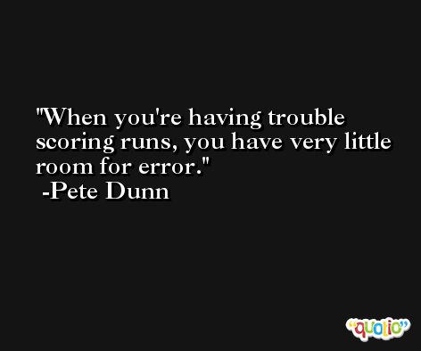 When you're having trouble scoring runs, you have very little room for error. -Pete Dunn