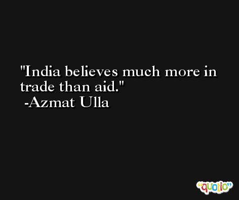 India believes much more in trade than aid. -Azmat Ulla
