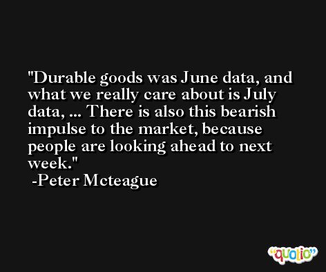 Durable goods was June data, and what we really care about is July data, ... There is also this bearish impulse to the market, because people are looking ahead to next week. -Peter Mcteague
