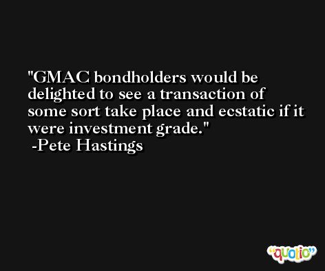 GMAC bondholders would be delighted to see a transaction of some sort take place and ecstatic if it were investment grade. -Pete Hastings