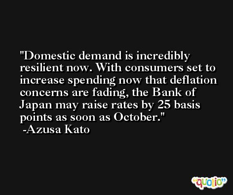 Domestic demand is incredibly resilient now. With consumers set to increase spending now that deflation concerns are fading, the Bank of Japan may raise rates by 25 basis points as soon as October. -Azusa Kato