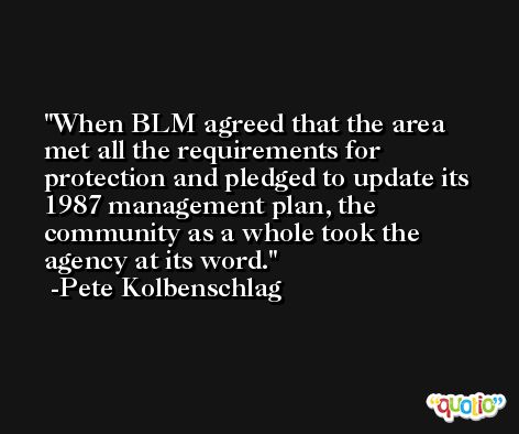 When BLM agreed that the area met all the requirements for protection and pledged to update its 1987 management plan, the community as a whole took the agency at its word. -Pete Kolbenschlag