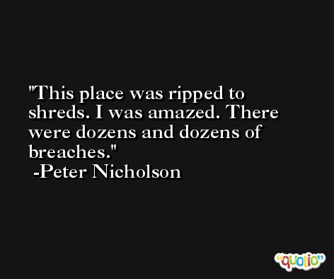 This place was ripped to shreds. I was amazed. There were dozens and dozens of breaches. -Peter Nicholson