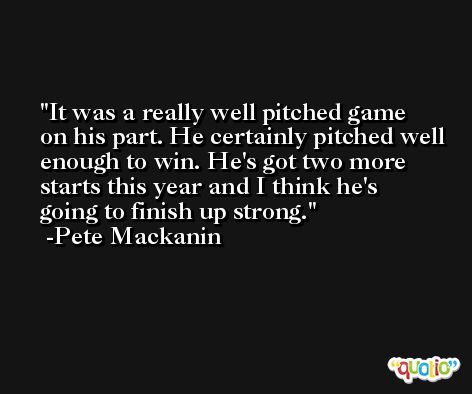 It was a really well pitched game on his part. He certainly pitched well enough to win. He's got two more starts this year and I think he's going to finish up strong. -Pete Mackanin