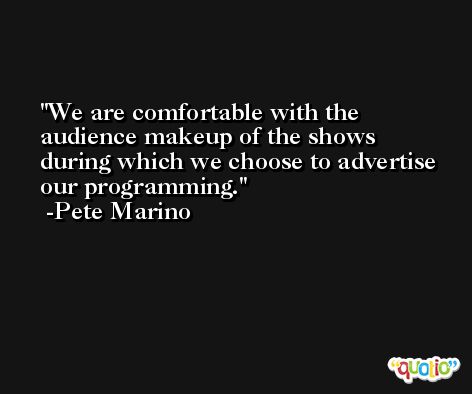 We are comfortable with the audience makeup of the shows during which we choose to advertise our programming. -Pete Marino