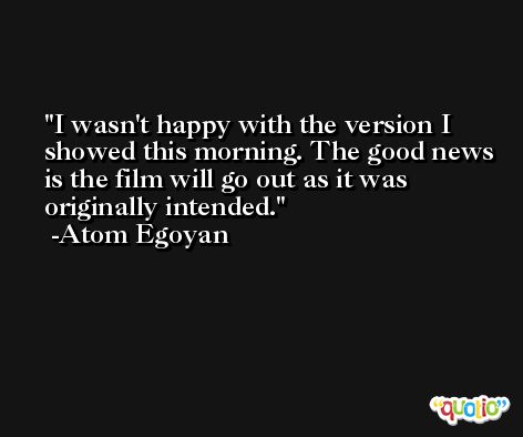 I wasn't happy with the version I showed this morning. The good news is the film will go out as it was originally intended. -Atom Egoyan