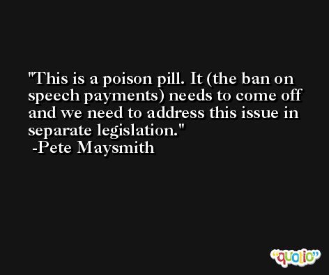 This is a poison pill. It (the ban on speech payments) needs to come off and we need to address this issue in separate legislation. -Pete Maysmith