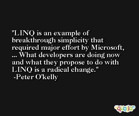 LINQ is an example of breakthrough simplicity that required major effort by Microsoft, ... What developers are doing now and what they propose to do with LINQ is a radical change. -Peter O'kelly