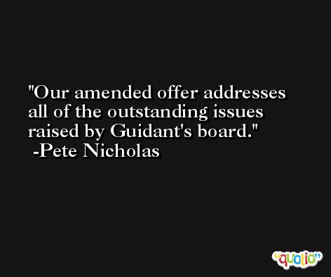 Our amended offer addresses all of the outstanding issues raised by Guidant's board. -Pete Nicholas