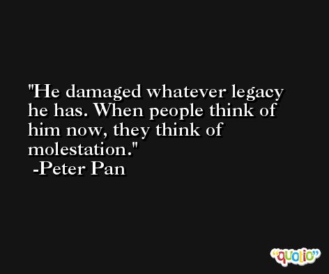He damaged whatever legacy he has. When people think of him now, they think of molestation. -Peter Pan