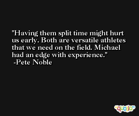 Having them split time might hurt us early. Both are versatile athletes that we need on the field. Michael had an edge with experience. -Pete Noble