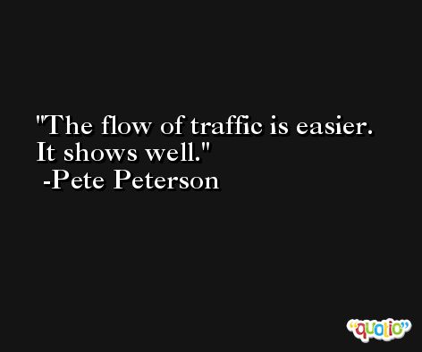 The flow of traffic is easier. It shows well. -Pete Peterson