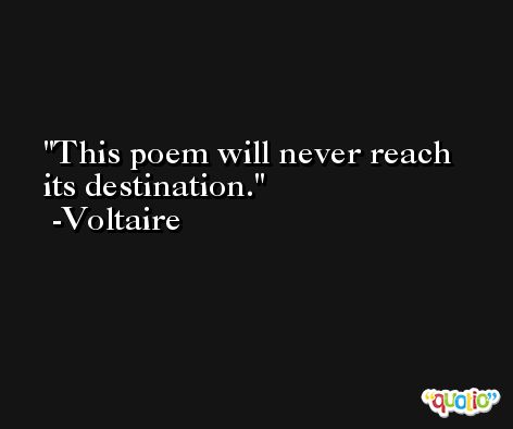 This poem will never reach its destination. -Voltaire