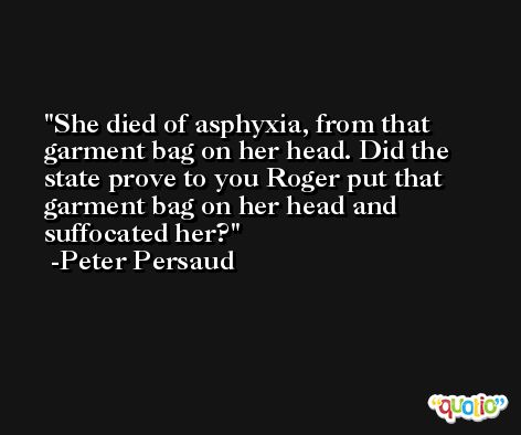 She died of asphyxia, from that garment bag on her head. Did the state prove to you Roger put that garment bag on her head and suffocated her? -Peter Persaud