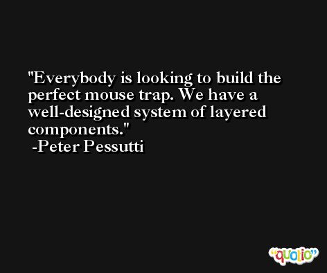 Everybody is looking to build the perfect mouse trap. We have a well-designed system of layered components. -Peter Pessutti